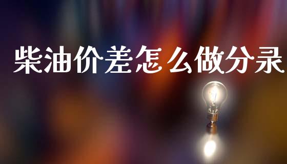 柴油价差怎么做分录_https://cj006.lansai.wang_外汇交易_第1张