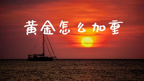 黄金怎么加重_https://cj006.lansai.wang_期货开户_第1张