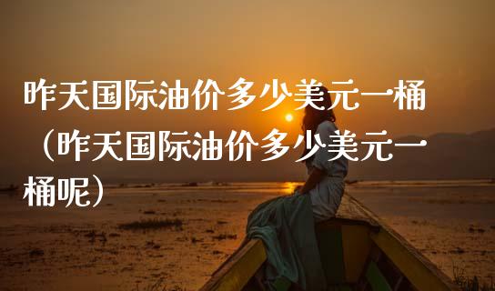 昨天国际油价多少美元一桶（昨天国际油价多少美元一桶呢）_https://cj006.lansai.wang_全球市场_第1张