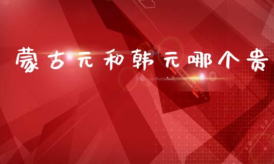 蒙古元和韩元哪个贵_https://cj006.lansai.wang_全球市场_第1张