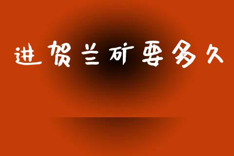 进贺兰矿要多久_https://cj006.lansai.wang_期货开户_第1张