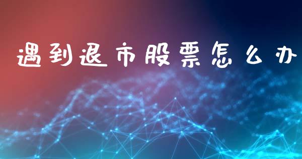 遇到退市股票怎么办_https://cj006.lansai.wang_金融监管_第1张