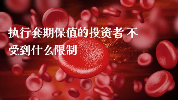 执行套期保值的投资者 不受到什么限制_https://cj006.lansai.wang_期货开户_第1张