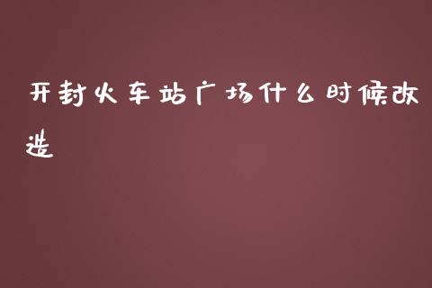 开封火车站广场什么时候改造_期货开户_第1张_期货开户_金融监管_外汇交易_债券资讯_全球市场_财经新闻 开封火车站广场什么时候改造_https://cj006.lansai.wang_期货开户_第1张