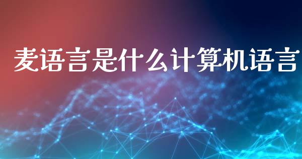 麦语言是什么计算机语言_https://cj006.lansai.wang_财经新闻_第1张