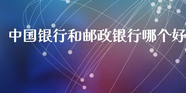 中国银行和邮政银行哪个好_https://cj006.lansai.wang_债券资讯_第1张