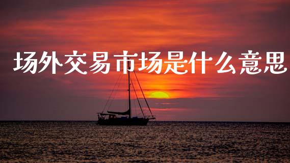 场外交易市场是什么意思_https://cj006.lansai.wang_债券资讯_第1张