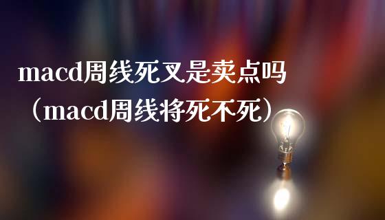macd周线死叉是卖点吗（macd周线将死不死）_https://cj006.lansai.wang_期货开户_第1张