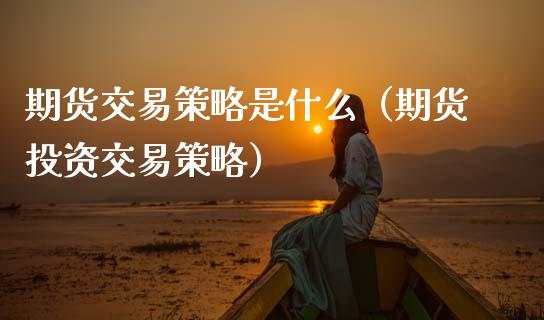 期货交易策略是什么（期货投资交易策略）_https://cj006.lansai.wang_债券资讯_第1张