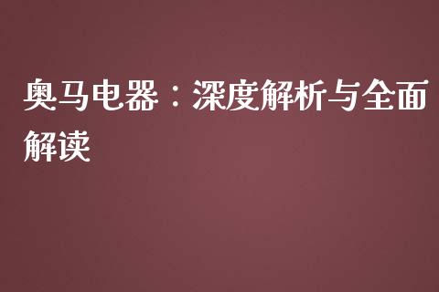 奥马电器：深度解析与全面解读_https://cj006.lansai.wang_外汇交易_第1张
