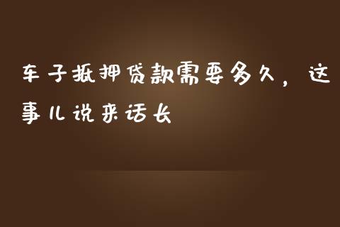 车子抵押贷款需要多久，这事儿说来话长_https://cj006.lansai.wang_财经新闻_第1张