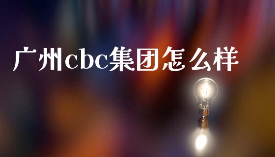 广州cbc集团怎么样_https://cj006.lansai.wang_全球市场_第1张
