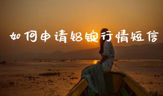 如何申请铝锭行情短信_https://cj006.lansai.wang_金融监管_第1张