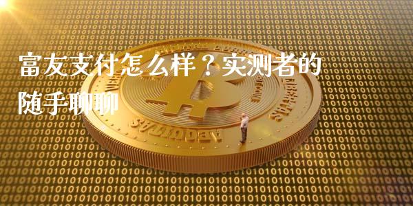 富友支付怎么样？实测者的随手聊聊_https://cj006.lansai.wang_全球市场_第1张