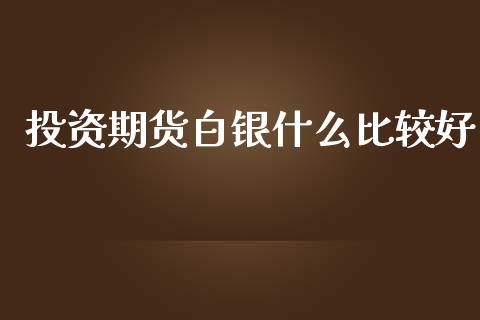 投资期货白银什么比较好_https://cj006.lansai.wang_全球市场_第1张