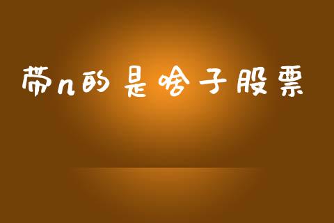带n的是啥子股票_https://cj006.lansai.wang_金融监管_第1张