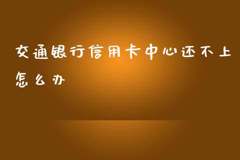 交通银行信用卡中心还不上怎么办_https://cj006.lansai.wang_债券资讯_第1张