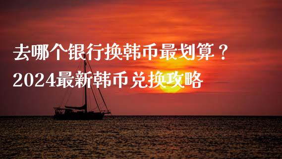 去哪个银行换韩币最划算？2024最新韩币兑换攻略_https://cj006.lansai.wang_债券资讯_第1张