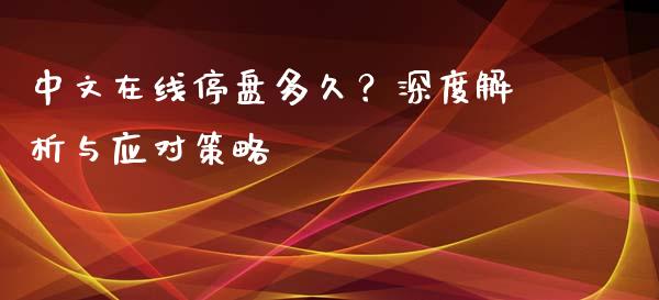中文在线停盘多久?深度解析与应对策略_财经新闻_第1张_期货开户_金融监管_外汇交易_债券资讯_全球市场_财经新闻 中文在线停盘多久?深度解析与应对策略_https://cj006.lansai.wang_财经新闻_第1张