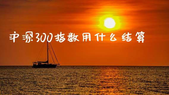 沪深300指数用什么结算_https://cj006.lansai.wang_债券资讯_第1张